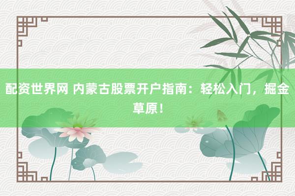 配资世界网 内蒙古股票开户指南：轻松入门，掘金草原！