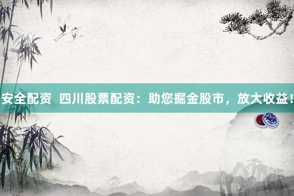 安全配资  四川股票配资：助您掘金股市，放大收益！