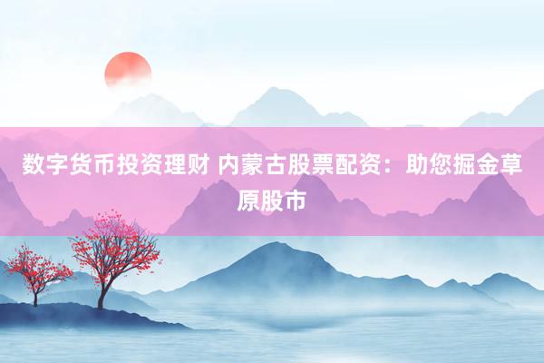 数字货币投资理财 内蒙古股票配资：助您掘金草原股市