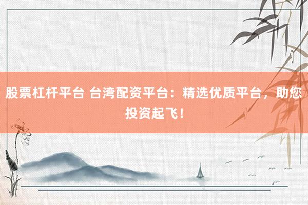 股票杠杆平台 台湾配资平台：精选优质平台，助您投资起飞！