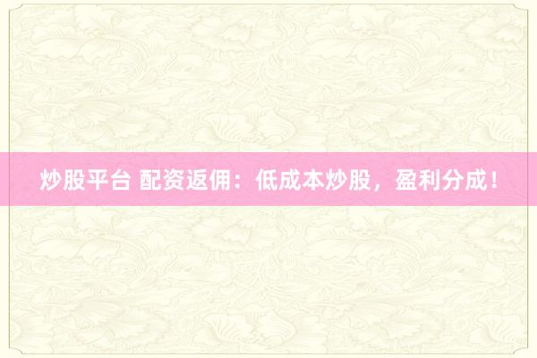 炒股平台 配资返佣：低成本炒股，盈利分成！