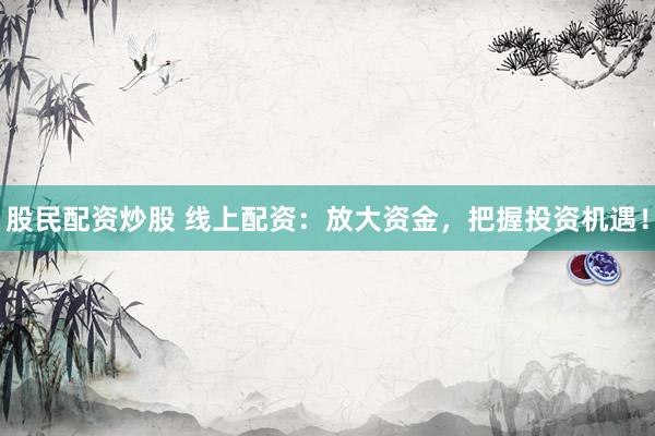股民配资炒股 线上配资：放大资金，把握投资机遇！