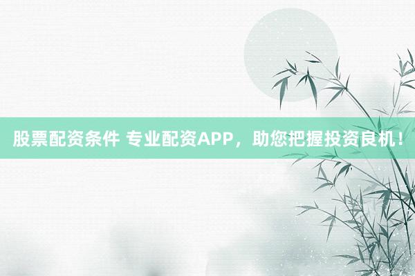 股票配资条件 专业配资APP，助您把握投资良机！