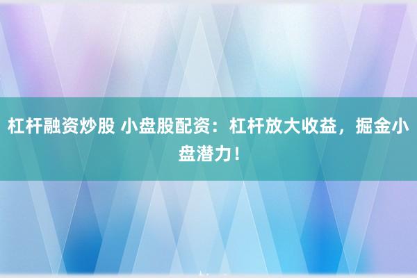 杠杆融资炒股 小盘股配资：杠杆放大收益，掘金小盘潜力！