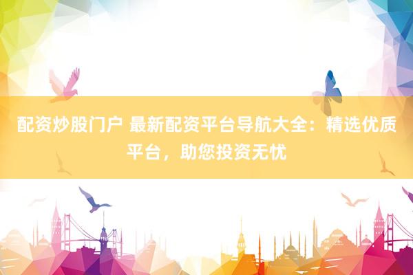 配资炒股门户 最新配资平台导航大全：精选优质平台，助您投资无忧