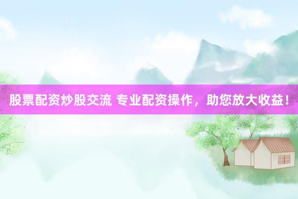 股票配资炒股交流 专业配资操作，助您放大收益！