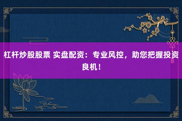 杠杆炒股股票 实盘配资：专业风控，助您把握投资良机！