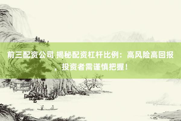 前三配资公司 揭秘配资杠杆比例：高风险高回报，投资者需谨慎把握！
