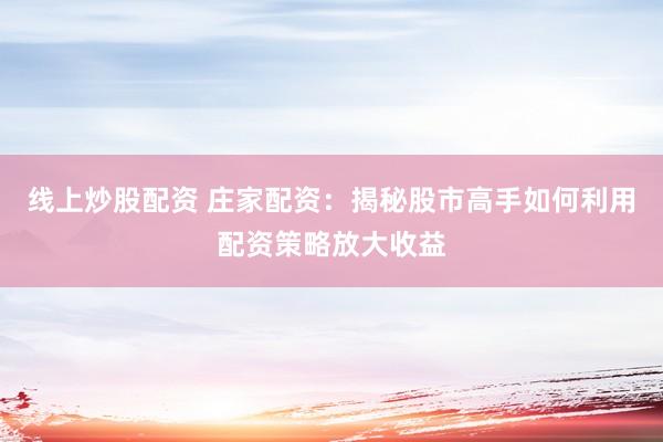 线上炒股配资 庄家配资：揭秘股市高手如何利用配资策略放大收益