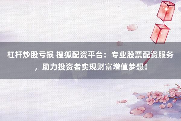 杠杆炒股亏损 搜狐配资平台：专业股票配资服务，助力投资者实现财富增值梦想！