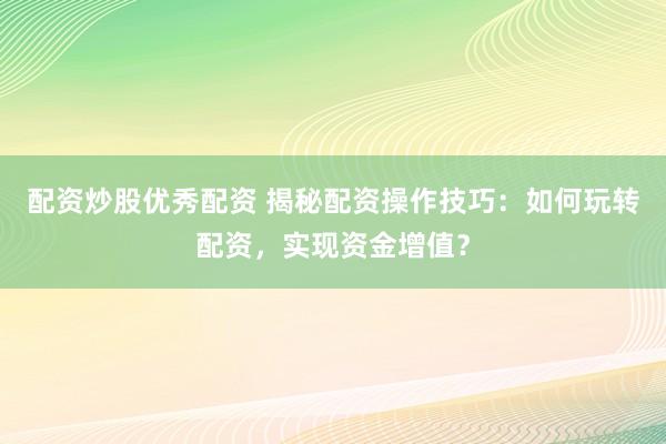 配资炒股优秀配资 揭秘配资操作技巧：如何玩转配资，实现资金增值？