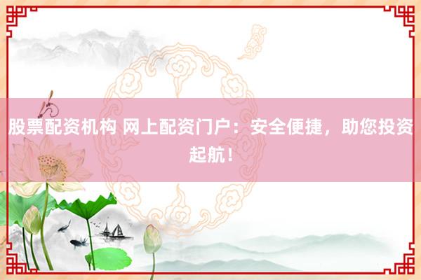 股票配资机构 网上配资门户：安全便捷，助您投资起航！
