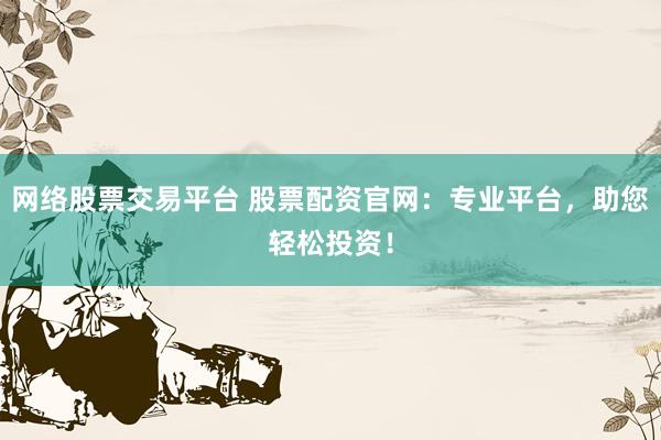 网络股票交易平台 股票配资官网：专业平台，助您轻松投资！