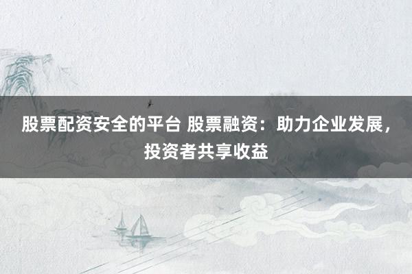 股票配资安全的平台 股票融资：助力企业发展，投资者共享收益