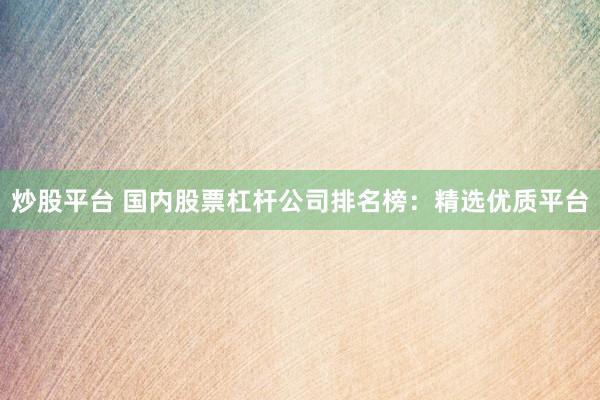 炒股平台 国内股票杠杆公司排名榜：精选优质平台