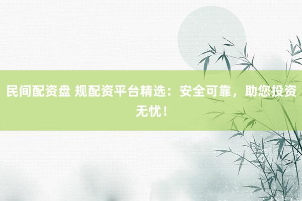 民间配资盘 规配资平台精选：安全可靠，助您投资无忧！