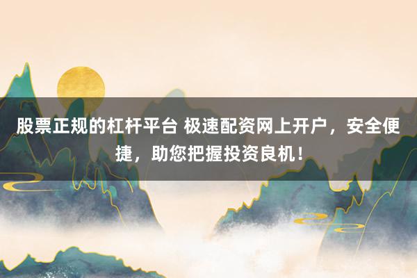 股票正规的杠杆平台 极速配资网上开户，安全便捷，助您把握投资良机！