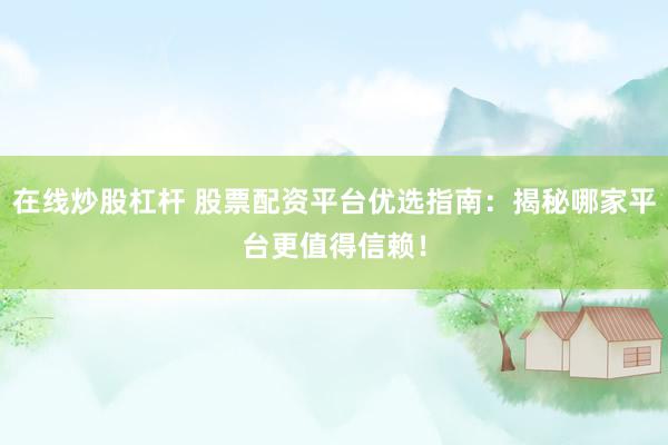 在线炒股杠杆 股票配资平台优选指南：揭秘哪家平台更值得信赖！