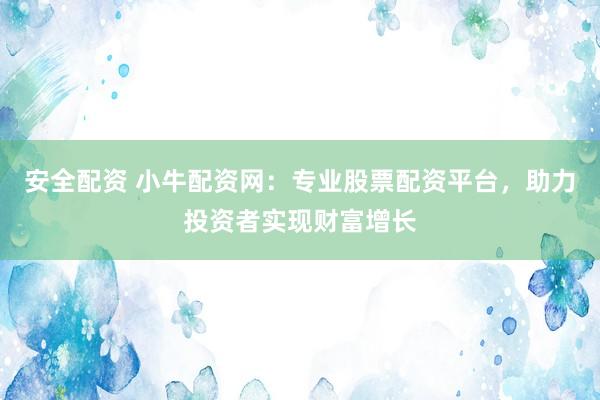 安全配资 小牛配资网：专业股票配资平台，助力投资者实现财富增长