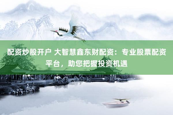 配资炒股开户 大智慧鑫东财配资：专业股票配资平台，助您把握投资机遇