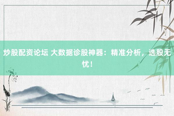 炒股配资论坛 大数据诊股神器：精准分析，选股无忧！