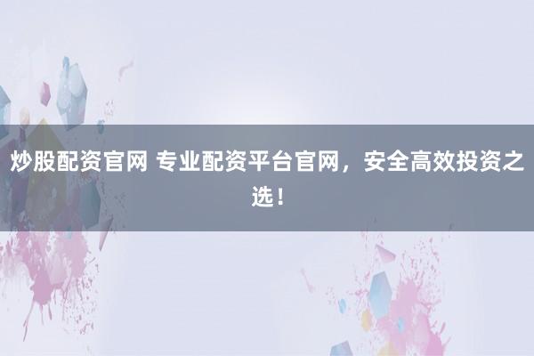炒股配资官网 专业配资平台官网，安全高效投资之选！