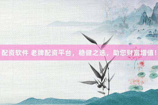 配资软件 老牌配资平台，稳健之选，助您财富增值！