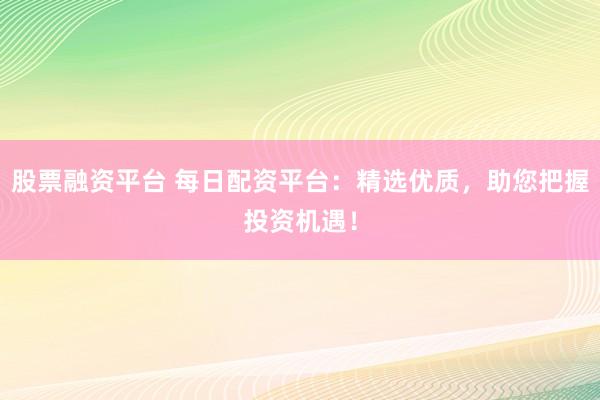 股票融资平台 每日配资平台：精选优质，助您把握投资机遇！