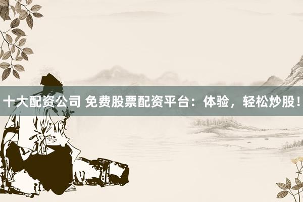 十大配资公司 免费股票配资平台：体验，轻松炒股！