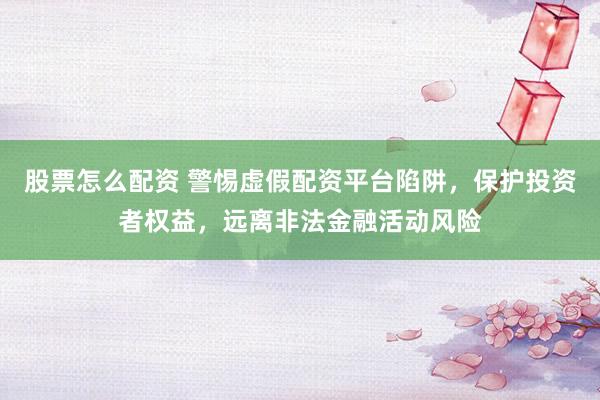 股票怎么配资 警惕虚假配资平台陷阱，保护投资者权益，远离非法金融活动风险