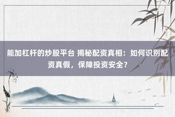 能加杠杆的炒股平台 揭秘配资真相：如何识别配资真假，保障投资安全？