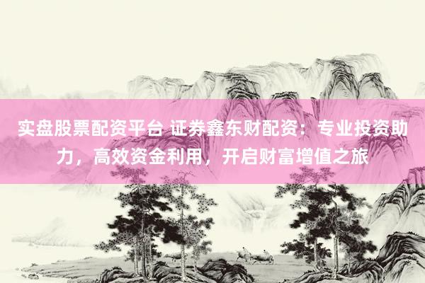 实盘股票配资平台 证券鑫东财配资：专业投资助力，高效资金利用，开启财富增值之旅