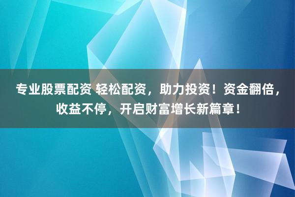 专业股票配资 轻松配资，助力投资！资金翻倍，收益不停，开启财富增长新篇章！