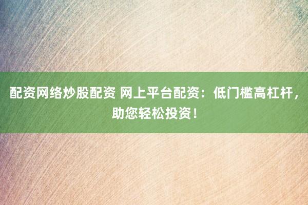 配资网络炒股配资 网上平台配资：低门槛高杠杆，助您轻松投资！