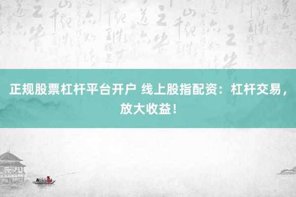 正规股票杠杆平台开户 线上股指配资：杠杆交易，放大收益！
