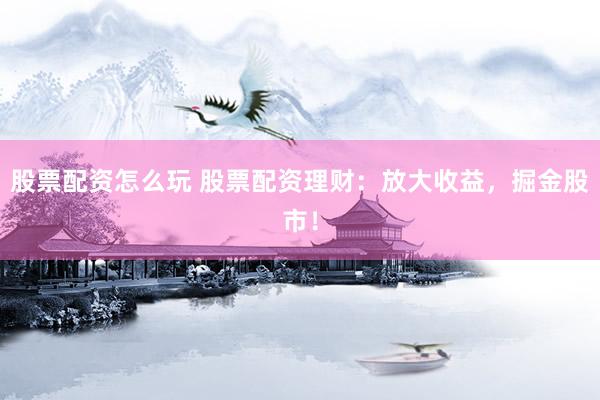 股票配资怎么玩 股票配资理财：放大收益，掘金股市！