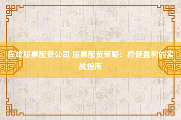 在线股票配资公司 股票配资策略：稳健盈利的实战指南