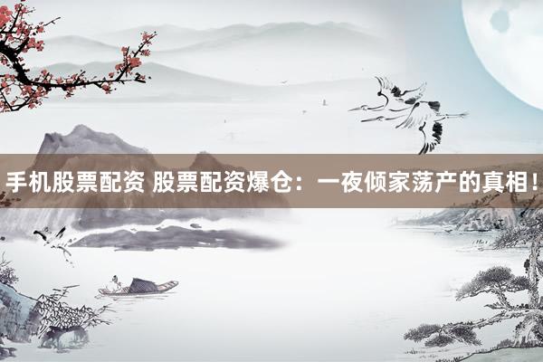 手机股票配资 股票配资爆仓：一夜倾家荡产的真相！