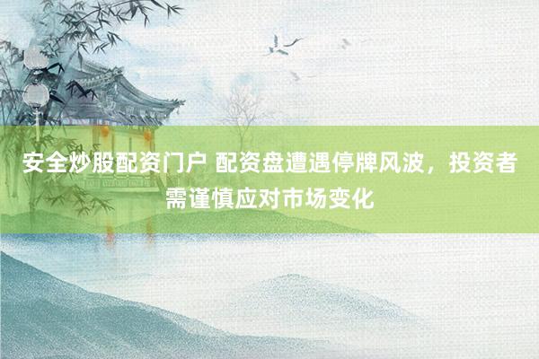 安全炒股配资门户 配资盘遭遇停牌风波，投资者需谨慎应对市场变化