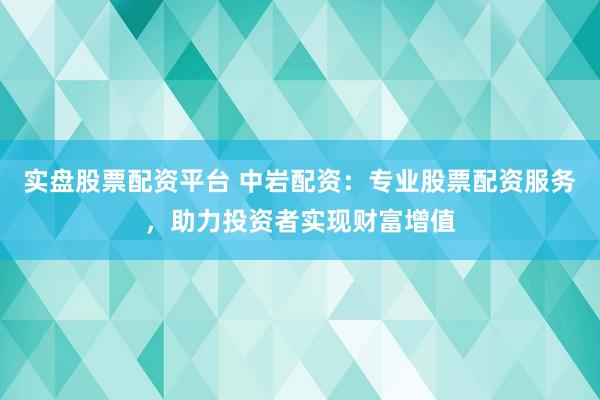 实盘股票配资平台 中岩配资：专业股票配资服务，助力投资者实现财富增值