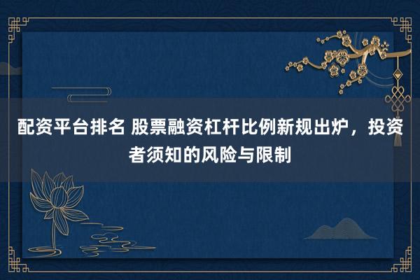 配资平台排名 股票融资杠杆比例新规出炉，投资者须知的风险与限制