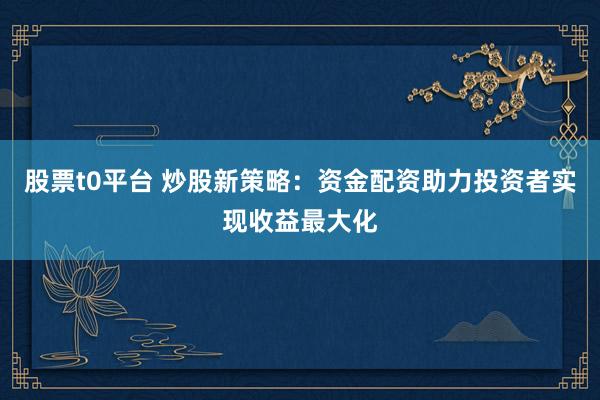 股票t0平台 炒股新策略：资金配资助力投资者实现收益最大化