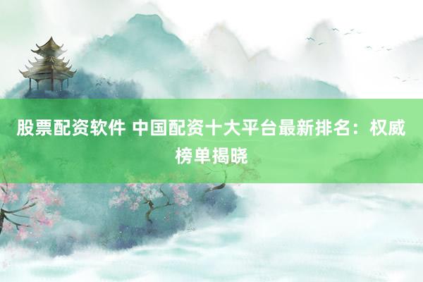 股票配资软件 中国配资十大平台最新排名：权威榜单揭晓