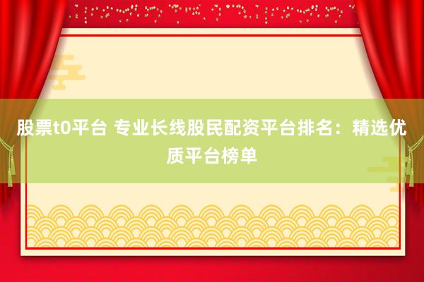 股票t0平台 专业长线股民配资平台排名：精选优质平台榜单