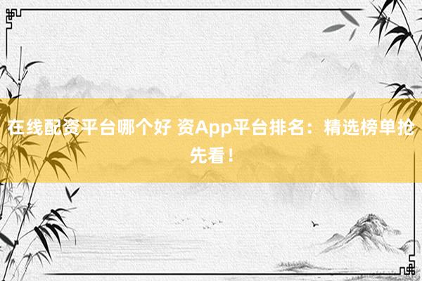 在线配资平台哪个好 资App平台排名：精选榜单抢先看！