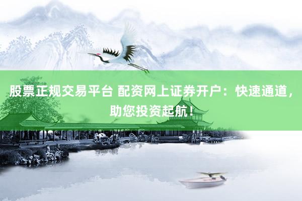 股票正规交易平台 配资网上证券开户：快速通道，助您投资起航！