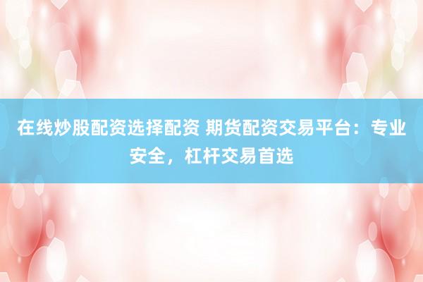 在线炒股配资选择配资 期货配资交易平台：专业安全，杠杆交易首选