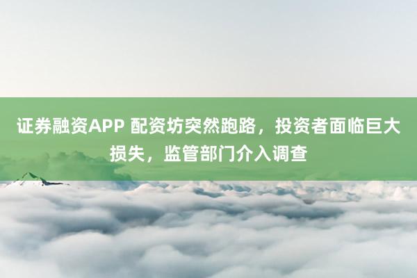 证券融资APP 配资坊突然跑路，投资者面临巨大损失，监管部门介入调查