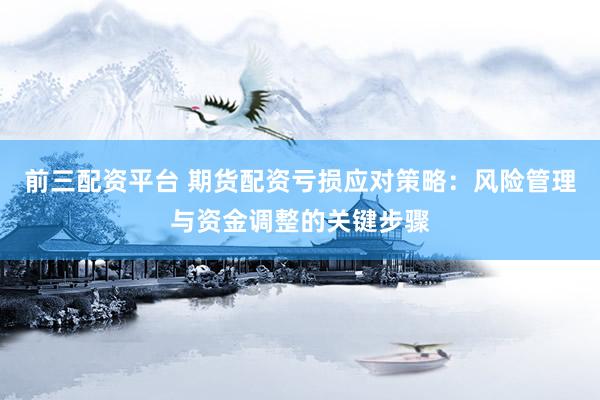 前三配资平台 期货配资亏损应对策略：风险管理与资金调整的关键步骤