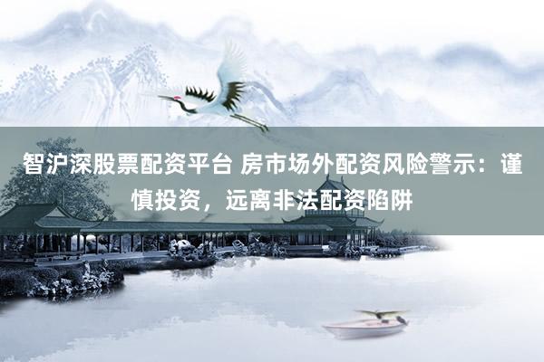 智沪深股票配资平台 房市场外配资风险警示：谨慎投资，远离非法配资陷阱